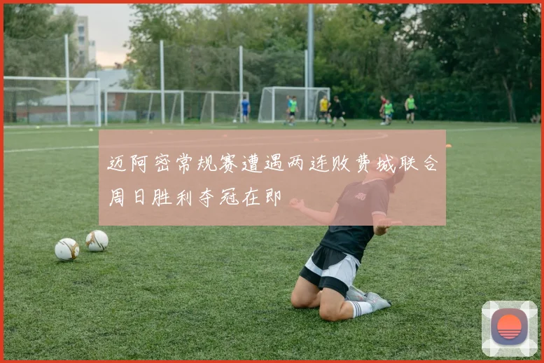 迈阿密常规赛遭遇两连败费城联合周日胜利夺冠在即