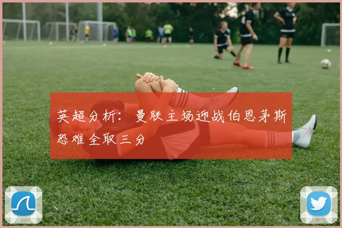 英超分析：曼联主场迎战伯恩茅斯恐难全取三分