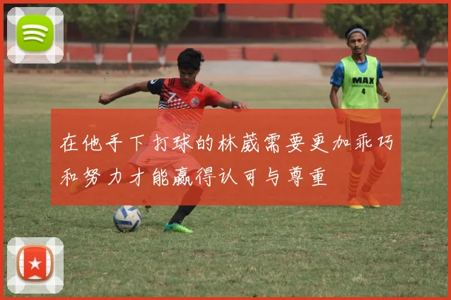 在他手下打球的林葳需要更加乖巧和努力才能赢得认可与尊重