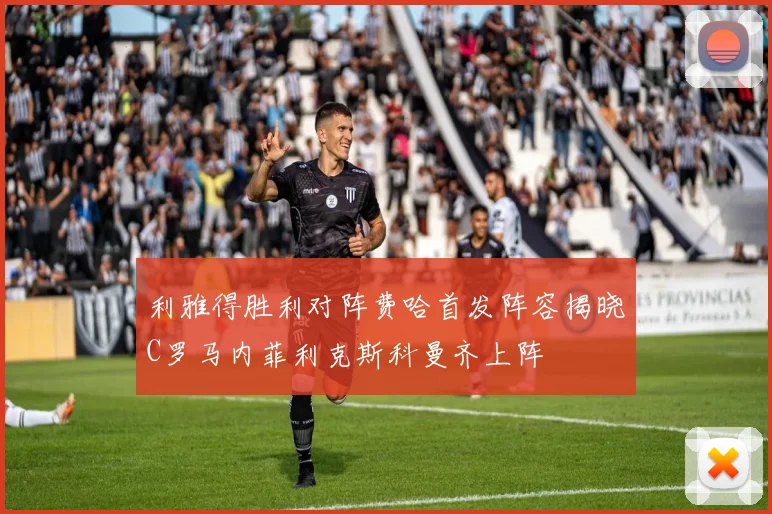 利雅得胜利对阵费哈首发阵容揭晓C罗马内菲利克斯科曼齐上阵