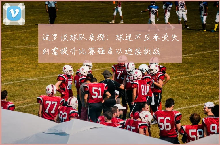 波罗谈球队表现：球迷不应承受失利需提升比赛强度以迎接挑战