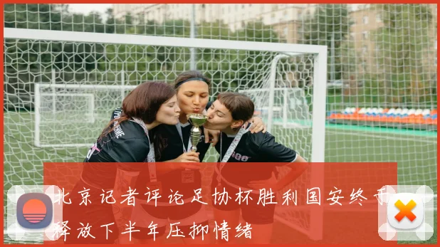 北京记者评论足协杯胜利国安终于释放下半年压抑情绪
