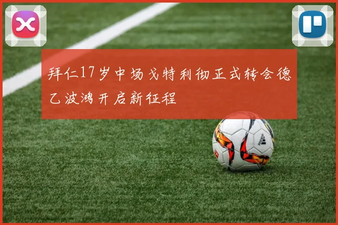 拜仁17岁中场戈特利彻正式转会德乙波鸿开启新征程
