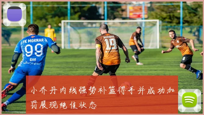 小乔丹内线强势补篮得手并成功加罚展现绝佳状态