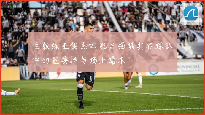 主教练王俊杰四犯后强调其在球队中的重要性与场上需求