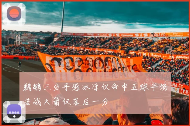 鹈鹕三分手感冰凉仅命中五球半场苦战火箭仅落后一分