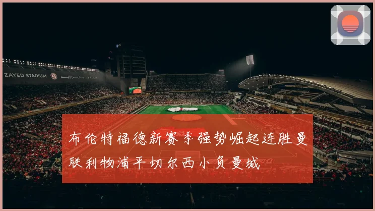 布伦特福德新赛季强势崛起连胜曼联利物浦平切尔西小负曼城