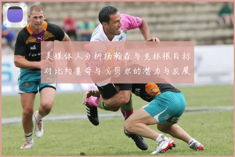 美媒体人分析杨瀚森与克林根目标对比约基奇与戈贝尔的潜力与发展方向