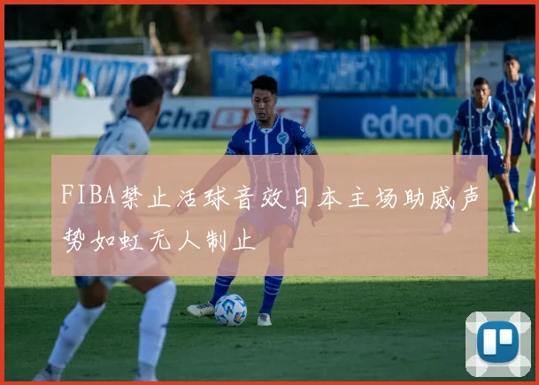 FIBA禁止活球音效日本主场助威声势如虹无人制止