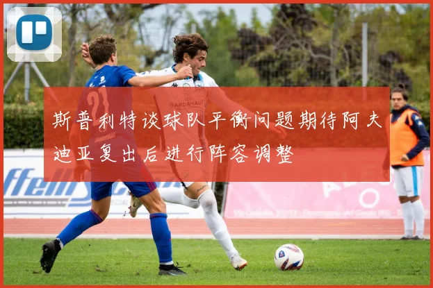 斯普利特谈球队平衡问题期待阿夫迪亚复出后进行阵容调整