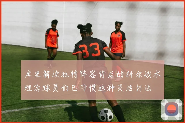 库里解读独特阵容背后的科尔战术理念球员们已习惯这种灵活打法