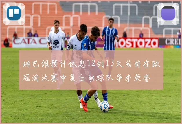 姆巴佩预计休息12到13天或将在欧冠淘汰赛中复出助球队争夺荣誉