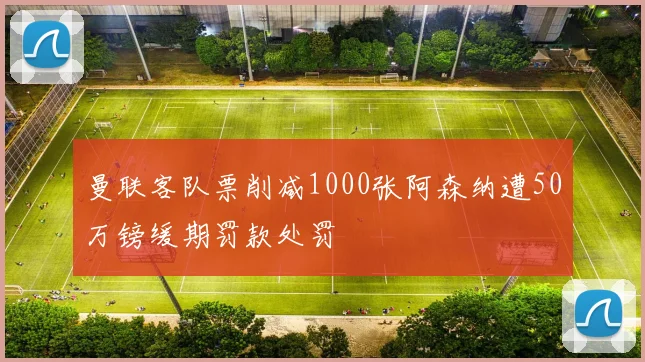 曼联客队票削减1000张阿森纳遭50万镑缓期罚款处罚