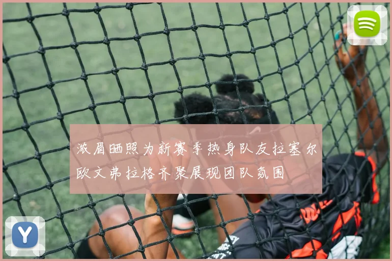 浓眉晒照为新赛季热身队友拉塞尔欧文弗拉格齐聚展现团队氛围