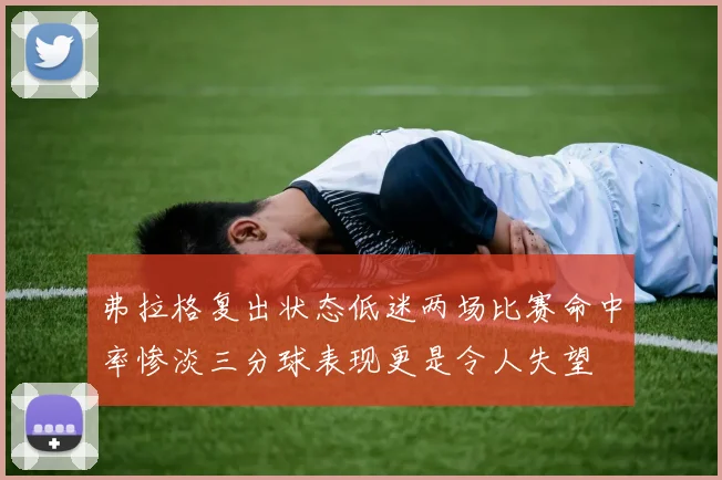 弗拉格复出状态低迷两场比赛命中率惨淡三分球表现更是令人失望